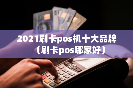 2021刷卡pos机十大品牌（刷卡pos哪家好）