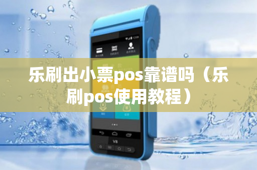 乐刷出小票pos靠谱吗（乐刷pos使用教程）