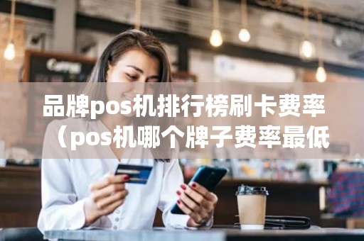 品牌pos机排行榜刷卡费率（pos机哪个牌子费率最低最好）