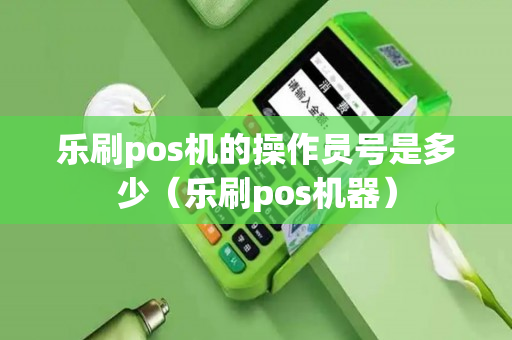 乐刷pos机的操作员号是多少（乐刷pos机器）