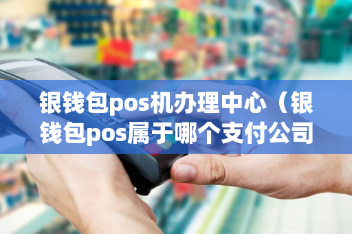 银钱包pos机办理中心（银钱包pos属于哪个支付公司）