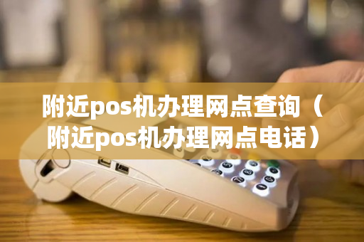 附近pos机办理网点查询（附近pos机办理网点电话）