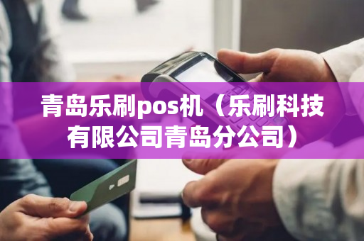 青岛乐刷pos机（乐刷科技有限公司青岛分公司）