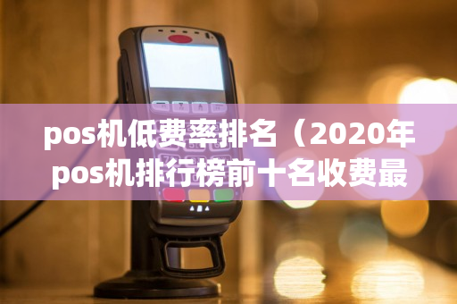 pos机低费率排名（2020年pos机排行榜前十名收费最低）