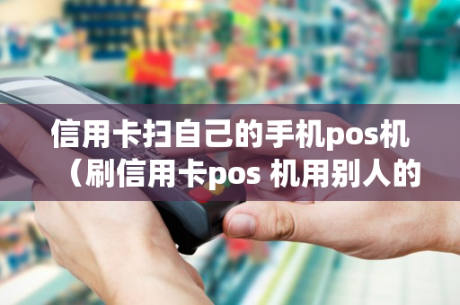 信用卡扫自己的手机pos机（刷信用卡pos 机用别人的,能收到信息吗）