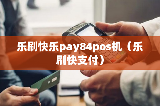 乐刷快乐pay84pos机（乐刷快支付）