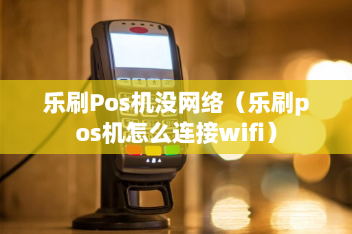 乐刷Pos机没网络（乐刷pos机怎么连接wifi）