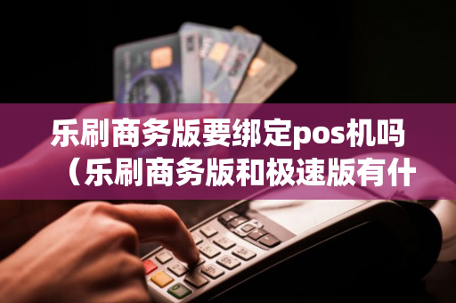 乐刷商务版要绑定pos机吗（乐刷商务版和极速版有什么不同）