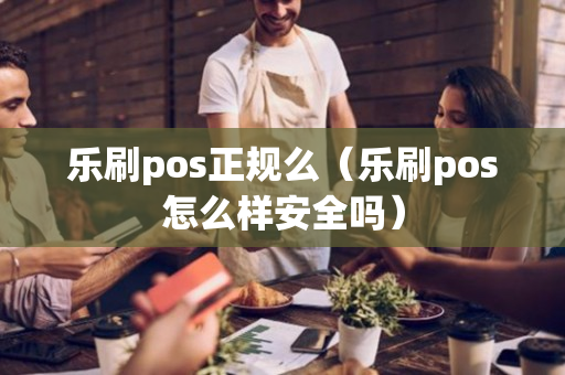 乐刷pos正规么（乐刷pos怎么样安全吗）