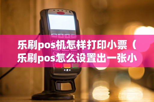 乐刷pos机怎样打印小票（乐刷pos怎么设置出一张小票）