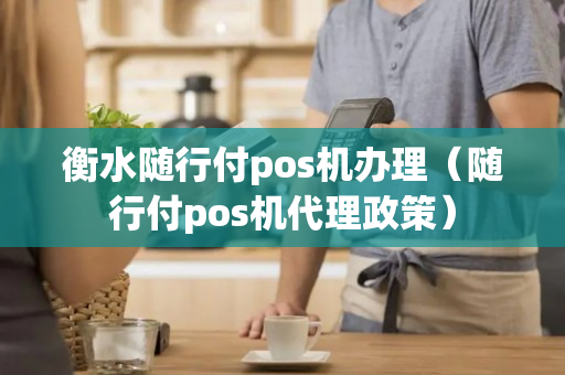 衡水随行付pos机办理（随行付pos机代理政策）