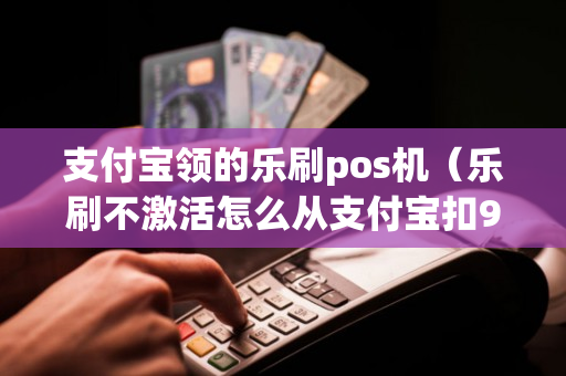 支付宝领的乐刷pos机（乐刷不激活怎么从支付宝扣99元）