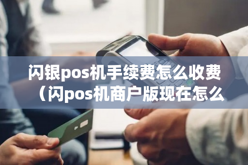 闪银pos机手续费怎么收费（闪pos机商户版现在怎么用）