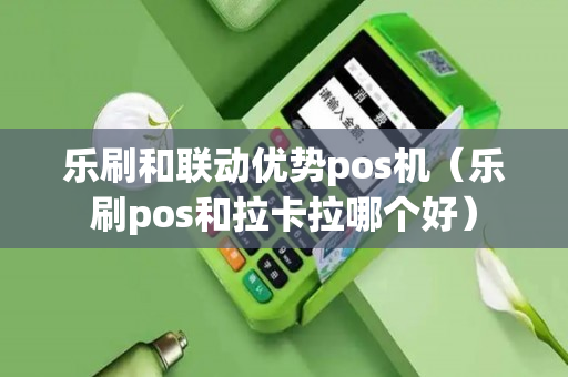 乐刷和联动优势pos机（乐刷pos和拉卡拉哪个好）