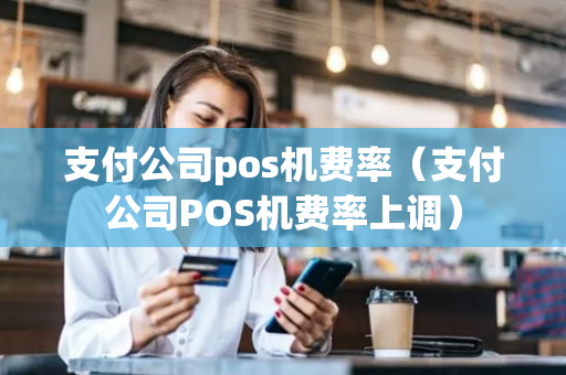 支付公司pos机费率（支付公司POS机费率上调）