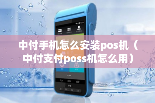 中付手机怎么安装pos机（中付支付poss机怎么用）