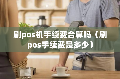 刷pos机手续费合算吗（刷pos手续费是多少）