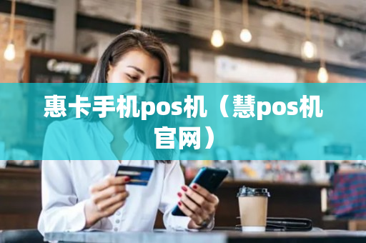 惠卡手机pos机（慧pos机官网）