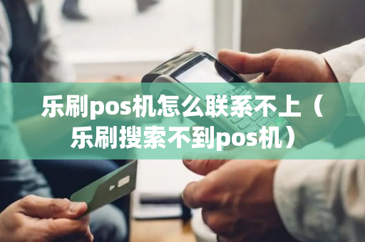 乐刷pos机怎么联系不上（乐刷搜索不到pos机）