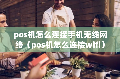 pos机怎么连接手机无线网络（pos机怎么连接wifi）