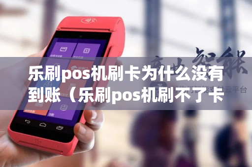 乐刷pos机刷卡为什么没有到账（乐刷pos机刷不了卡是怎么回事）