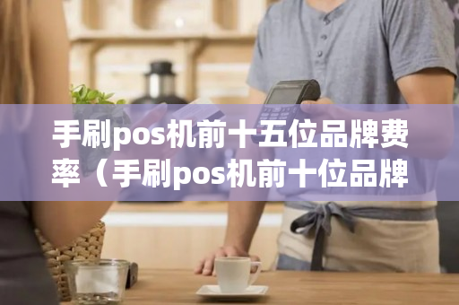 手刷pos机前十五位品牌费率（手刷pos机前十位品牌2020）