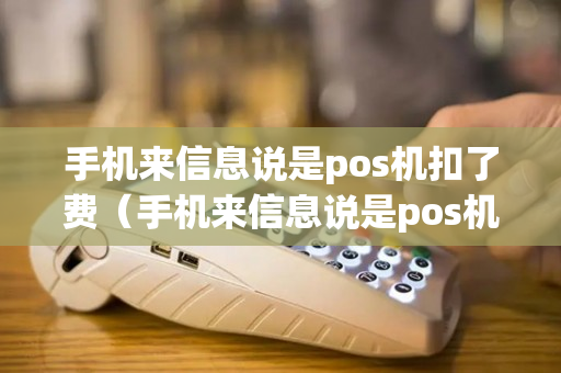 手机来信息说是pos机扣了费（手机来信息说是pos机扣了费用怎么办）