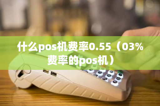 什么pos机费率0.55（03%费率的pos机）