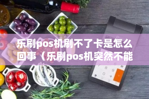 乐刷pos机刷不了卡是怎么回事（乐刷pos机突然不能用了）