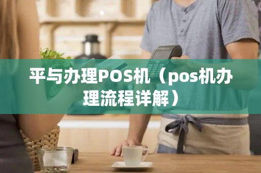 平与办理POS机（pos机办理流程详解）