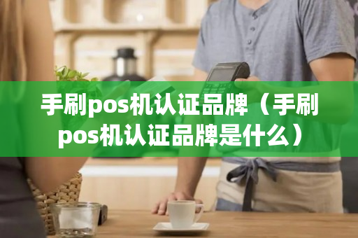 手刷pos机认证品牌（手刷pos机认证品牌是什么）