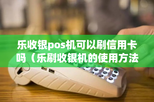 乐收银pos机可以刷信用卡吗（乐刷收银机的使用方法）