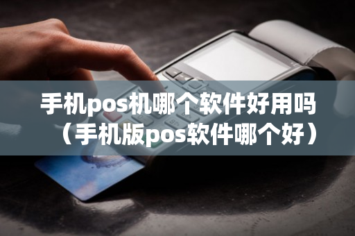 手机pos机哪个软件好用吗（手机版pos软件哪个好）