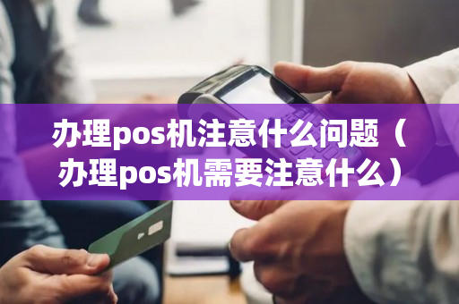 办理pos机注意什么问题（办理pos机需要注意什么）