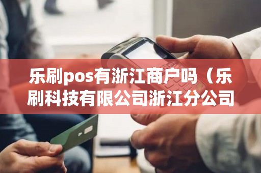 乐刷pos有浙江商户吗（乐刷科技有限公司浙江分公司）