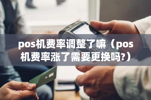 pos机费率调整了嘛（pos机费率涨了需要更换吗?）