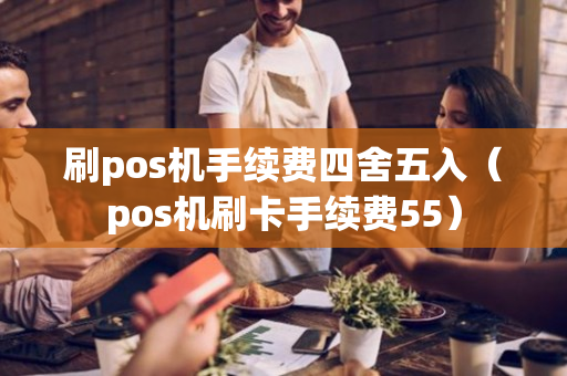 刷pos机手续费四舍五入（pos机刷卡手续费55）