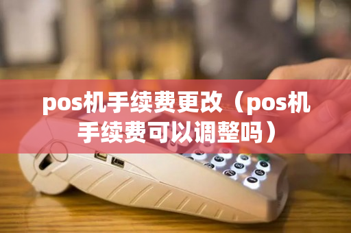 pos机手续费更改（pos机手续费可以调整吗）