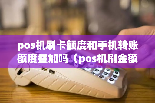 pos机刷卡额度和手机转账额度叠加吗（pos机刷金额）