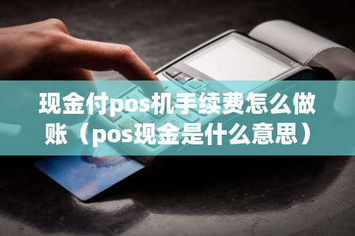 现金付pos机手续费怎么做账（pos现金是什么意思）