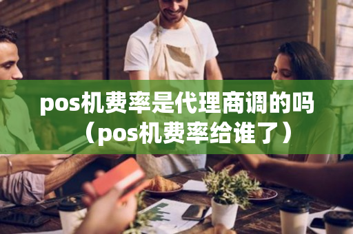 pos机费率是代理商调的吗（pos机费率给谁了）