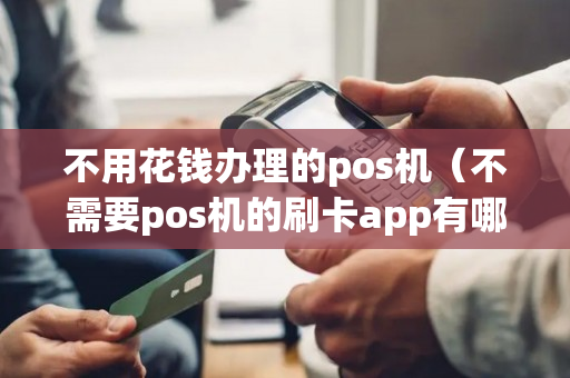 不用花钱办理的pos机（不需要pos机的刷卡app有哪些?）