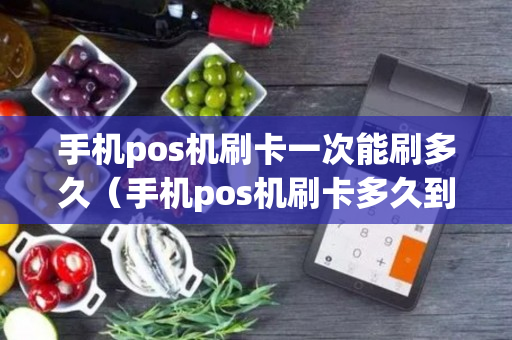 手机pos机刷卡一次能刷多久（手机pos机刷卡多久到账）