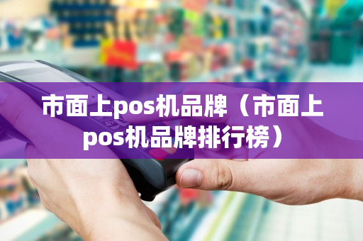 市面上pos机品牌（市面上pos机品牌排行榜）