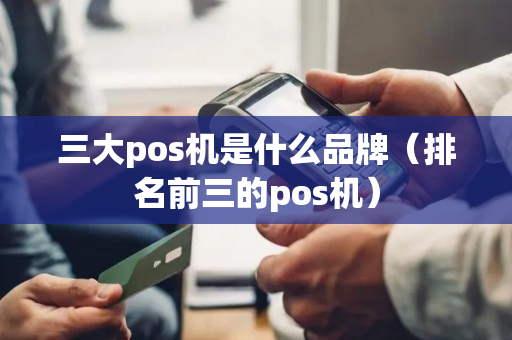 三大pos机是什么品牌（排名前三的pos机）