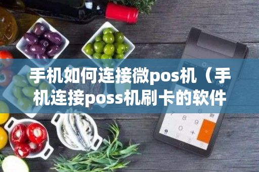 手机如何连接微pos机（手机连接poss机刷卡的软件）