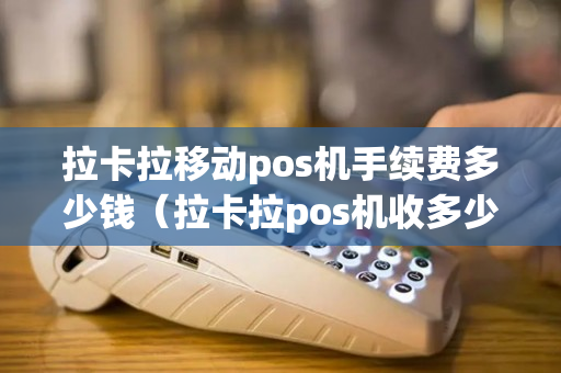 拉卡拉移动pos机手续费多少钱（拉卡拉pos机收多少手续费）