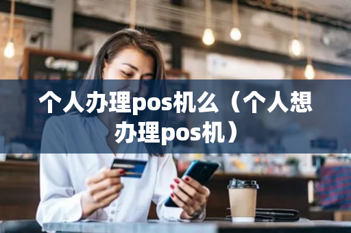 个人办理pos机么（个人想办理pos机）