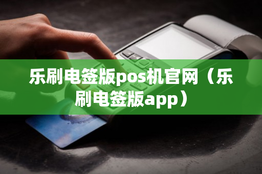 乐刷电签版pos机官网（乐刷电签版app）