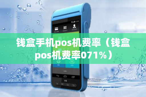 钱盒手机pos机费率（钱盒pos机费率071%）